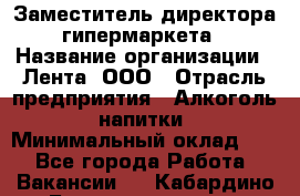 Заместитель директора гипермаркета › Название организации ­ Лента, ООО › Отрасль предприятия ­ Алкоголь, напитки › Минимальный оклад ­ 1 - Все города Работа » Вакансии   . Кабардино-Балкарская респ.